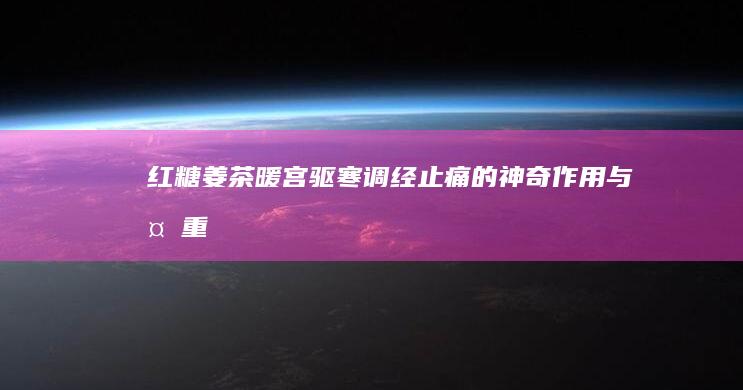 红糖姜茶：暖宫驱寒、调经止痛的神奇作用与多重健康功效